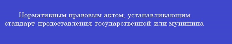 Нормативным правовым актом, устанавливающим стандарт предоставления государственной или муниципальной услуги, является