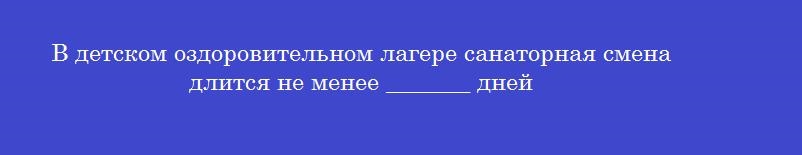 В детском оздоровительном лагере санаторная смена длится не менее _______ дней