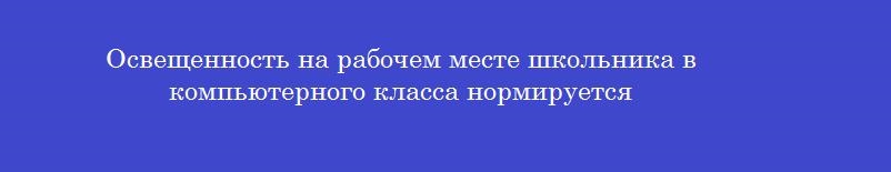 Освещенность на рабочем месте школьника в компьютерного класса нормируется Освещенность на рабочем месте школьника в компьютерного класса нормируется