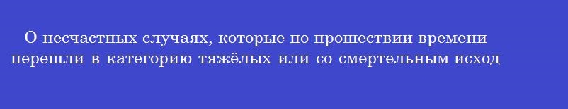 О несчастных случаях, которые по прошествии времени перешли в категорию тяжёлых или со смертельным исходом, работодатель направляет извещение в течение