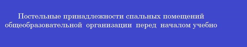 Постельные принадлежности спальных помещений общеобразовательной организации перед началом учебного года