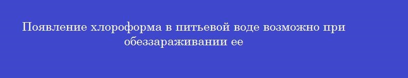 Появление хлороформа в питьевой воде возможно при обеззараживании ее