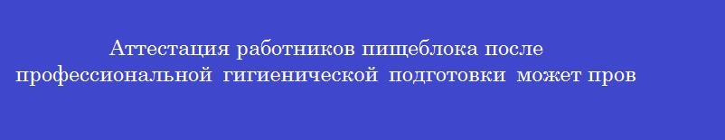 Аттестация работников пищеблока после профессиональной гигиенической подготовки может проводиться в форме