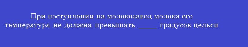 При поступлении на молокозавод молока его температура не должна превышать _____ градусов цельсия