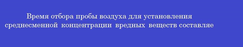 Время отбора пробы воздуха для установления среднесменной концентрации вредных веществ составляет _______ процентов от рабочей смены