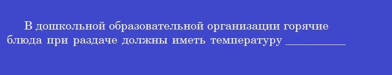 В дошкольной образовательной организации горячие блюда при раздаче должны иметь температуру ___________ градусов цельсия