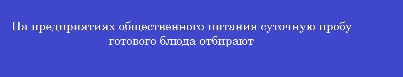 На предприятиях общественного питания суточную пробу готового блюда отбирают На предприятиях общественного питания суточную пробу готового блюда отбирают