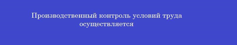 Производственный контроль условий труда осуществляется