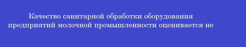 Качество санитарной обработки оборудования предприятий молочной промышленности оценивается не реже 1 раза в