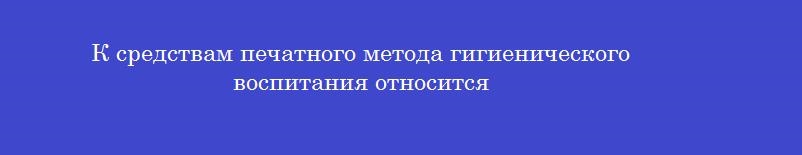 К средствам печатного метода гигиенического воспитания относится