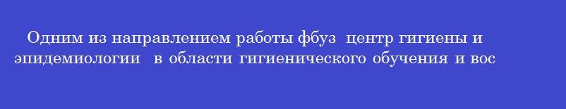 Одним из направлением работы фбуз центр гигиены и эпидемиологии в области гигиенического обучения и воспитания населения является Одним из направлением работы фбуз центр гигиены и эпидемиологии в области гигиенического обучения и воспитания населения является
