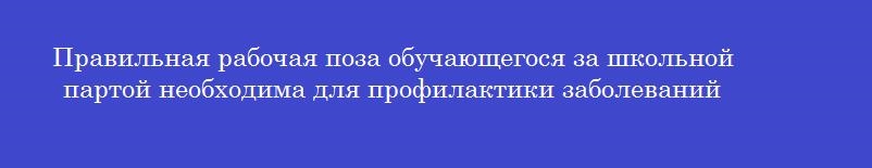Правильная рабочая поза обучающегося за школьной партой необходима для профилактики заболеваний