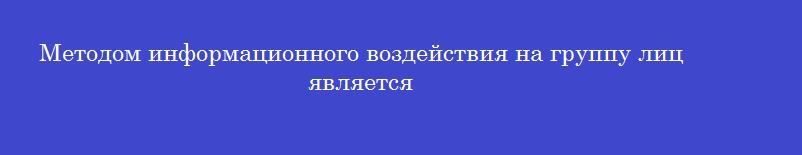 Методом информационного воздействия на группу лиц является