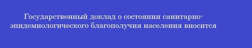 Государственный доклад о состоянии санитарно-эпидемиологического благополучия населения вносится федеральной службой роспотребнадзора в правительство рф в срок до _______ года, следующего за отчетным