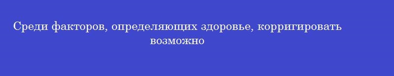 Среди факторов, определяющих здоровье, корригировать возможно