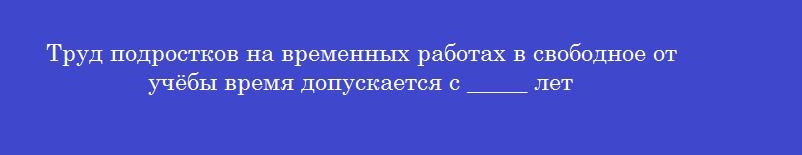 Труд подростков на временных работах в свободное от учёбы время допускается с _____ лет