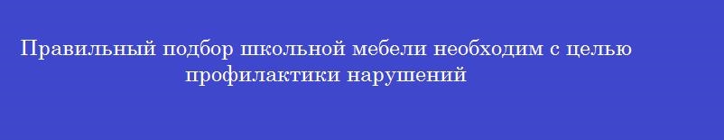 Правильный подбор школьной мебели необходим с целью профилактики нарушений