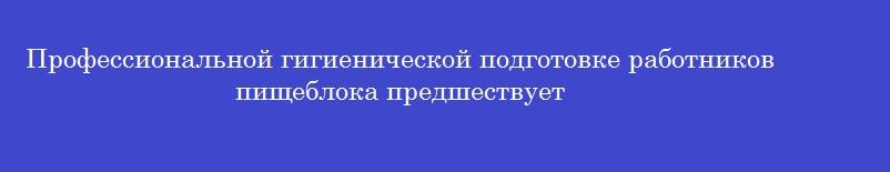 Профессиональной гигиенической подготовке работников пищеблока предшествует Профессиональной гигиенической подготовке работников пищеблока предшествует