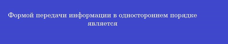 Формой передачи информации в одностороннем порядке является