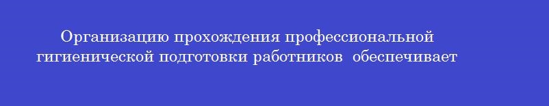 Организацию прохождения профессиональной гигиенической подготовки работников  обеспечивает