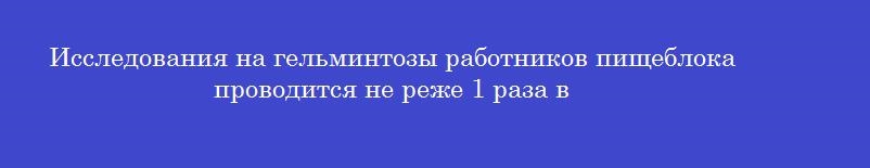 Исследования на гельминтозы работников пищеблока проводится не реже 1 раза в