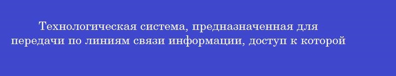 Технологическая система, предназначенная для передачи по линиям связи информации, доступ к которой осуществляется с использованием средств вычислительной техники, называется