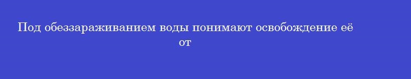 Под обеззараживанием воды понимают освобождение её от