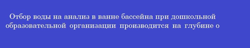 Отбор воды на анализ в ванне бассейна при дошкольной образовательной организации производится на глубине от поверхности зеркала воды ____ см