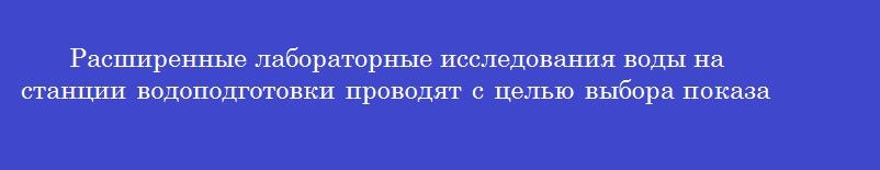 Расширенные лабораторные исследования воды на станции водоподготовки проводят с целью выбора показателей для