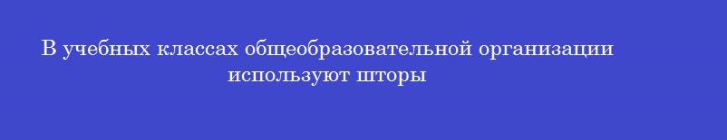 В учебных классах общеобразовательной организации используют шторы
