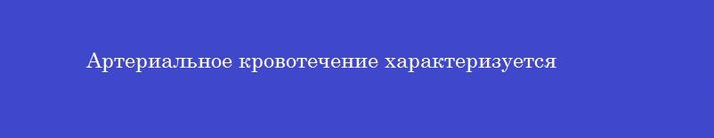 Артериальное кровотечение характеризуется Артериальное кровотечение характеризуется