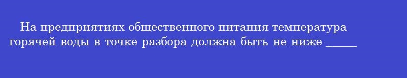 На предприятиях общественного питания температура горячей воды в точке разбора должна быть не ниже _______ градусов цельсия