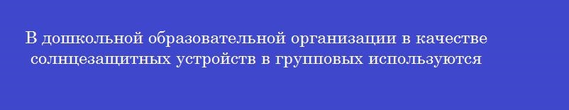 В дошкольной образовательной организации в качестве солнцезащитных устройств в групповых используются