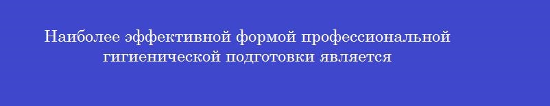 Наиболее эффективной формой профессиональной гигиенической подготовки является