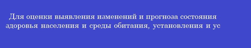 Для оценки выявления изменений и прогноза состояния здоровья населения и среды обитания, установления и устранения вредного воздействия на человека факторов среды обитания осуществляется