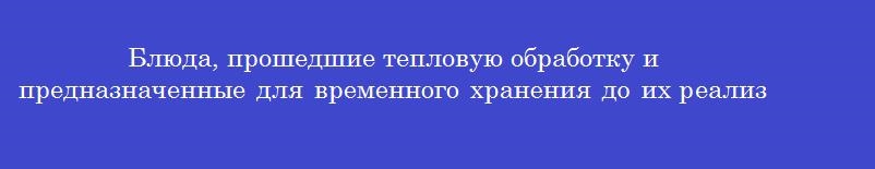 Блюда, прошедшие тепловую обработку и предназначенные для временного хранения до их реализации, должны охлаждаться в специальном холодильнике быстрого охлаждения с температуры