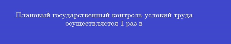 Плановый государственный контроль условий труда осуществляется 1 раз в