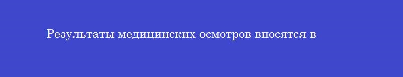 Результаты медицинских осмотров вносятся в Результаты медицинских осмотров вносятся в