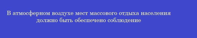 В атмосферном воздухе мест массового отдыха населения должно быть обеспечено соблюдение В атмосферном воздухе мест массового отдыха населения должно быть обеспечено соблюдение