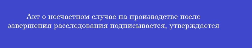 Акт о несчастном случае на производстве после завершения расследования подписывается, утверждается и заверяется