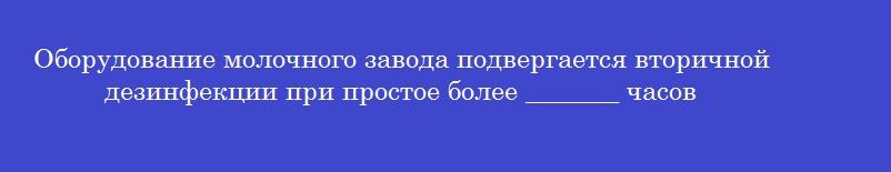 Оборудование молочного завода подвергается вторичной дезинфекции при простое более _______ часов