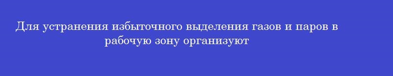 Для устранения избыточного выделения газов и паров в рабочую зону организуют