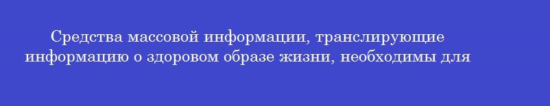 Средства массовой информации, транслирующие информацию о здоровом образе жизни, необходимы для