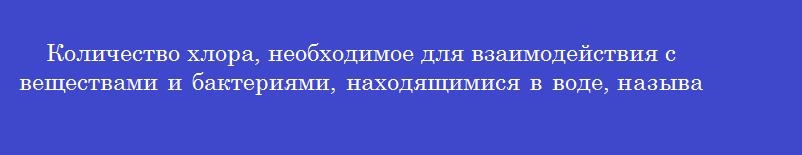 Количество хлора, необходимое для взаимодействия с веществами и бактериями, находящимися в воде, называется