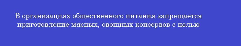 В организациях общественного питания запрещается приготовление мясных, овощных консервов с целью