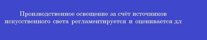 Производственное освещение за счёт источников искусственного света регламентируется и оценивается для рабочих мест по величине