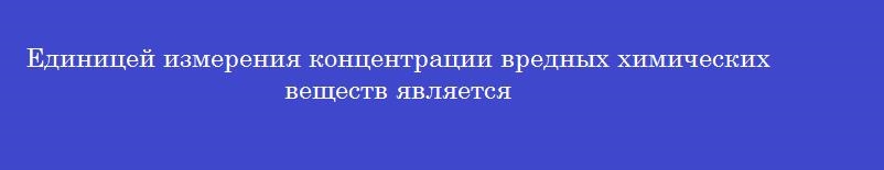 Единицей измерения концентрации вредных химических веществ является
