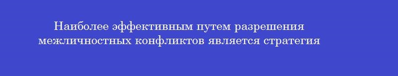 Наиболее эффективным путем разрешения межличностных конфликтов является стратегия