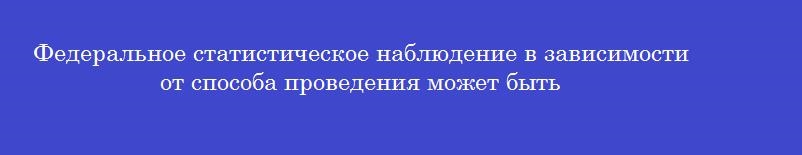 Федеральное статистическое наблюдение в зависимости от способа проведения может быть