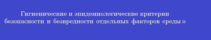 Гигиенические и эпидемиологические критерии безопасности и безвредности отдельных факторов среды обитания человека для его здоровья устанавливаются